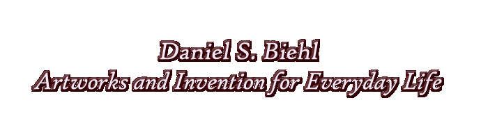 Daniel S. Biehl Artworks and Invention for Everyday Life, 
Updated June 23, 2007